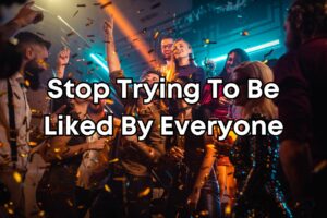 Stop Trying To Be Liked By Everyone