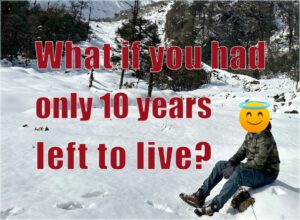 What If You Had Only 10 Years Left to Live? (How to Live Life While You Are Alive)