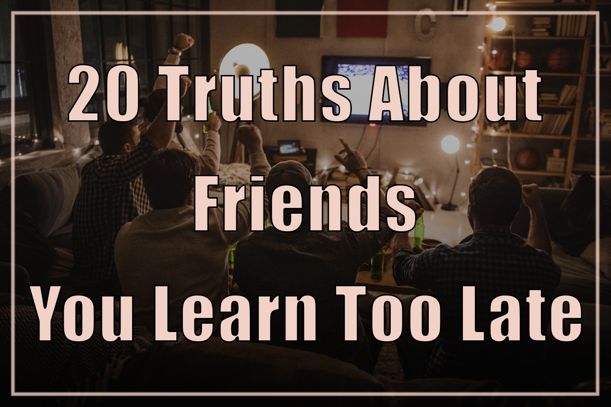 20 Truths About Friends You Learn Too Late 20 Truths About Friends You Learn Too Late in Life