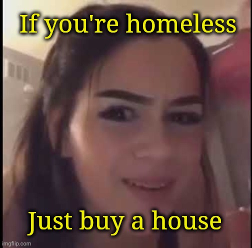 homeless buy a house Why Women Say Dumb Shit (And How To Deal With It)